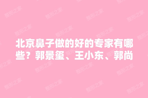 北京鼻子做的好的专家有哪些？郭景玺、王小东、郭尚琴等医生基本资料介绍