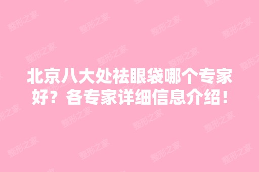 北京八大处祛眼袋哪个专家好？各专家详细信息介绍！附价格表