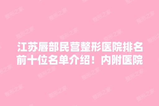 江苏唇部民营整形医院排名前十位名单介绍！内附医院详细介绍