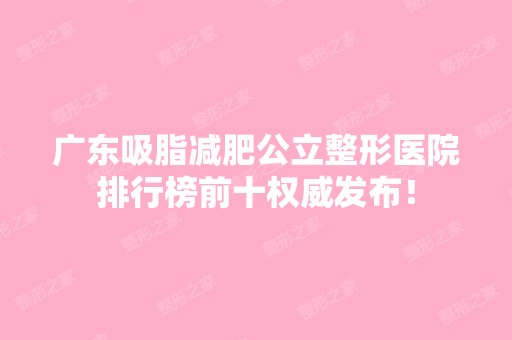 广东吸脂减肥公立整形医院排行榜前十权威发布！