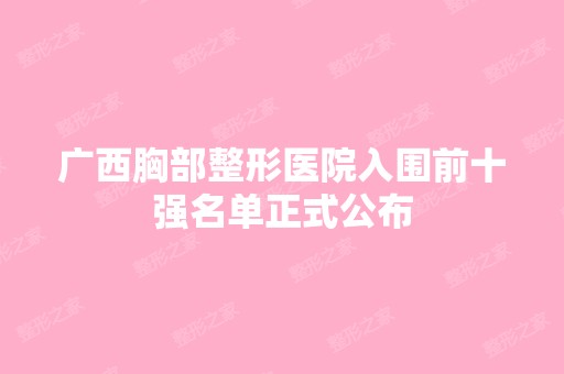 广西胸部整形医院入围前十强名单正式公布