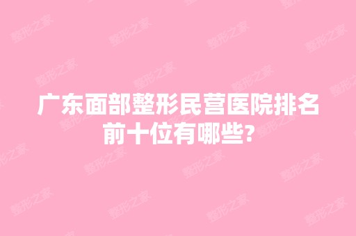 广东面部整形民营医院排名前十位有哪些?