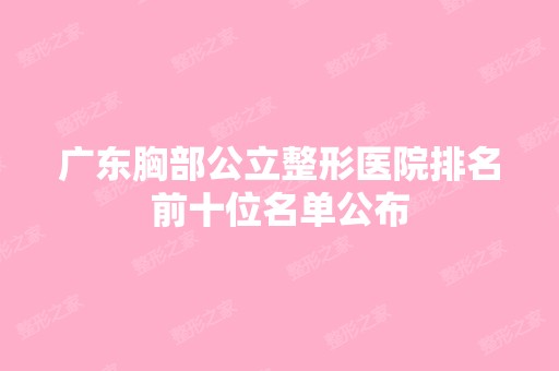 广东胸部公立整形医院排名前十位名单公布