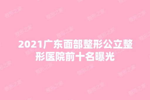 2024广东面部整形公立整形医院前十名曝光