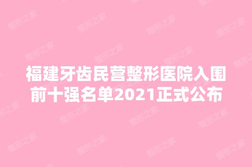 福建牙齿民营整形医院入围前十强名单2024正式公布