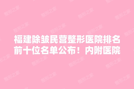 福建除皱民营整形医院排名前十位名单公布！内附医院详细介绍