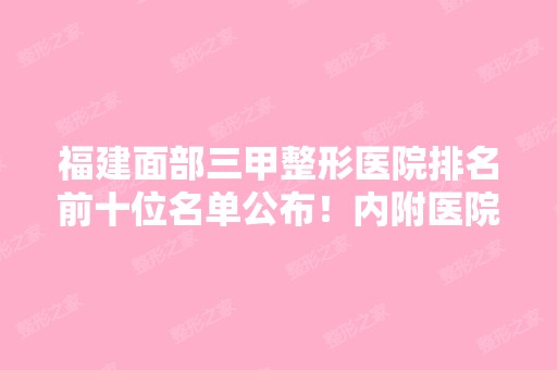 福建面部三甲整形医院排名前十位名单公布！内附医院详细介绍