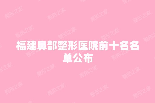 福建鼻部整形医院前十名名单公布