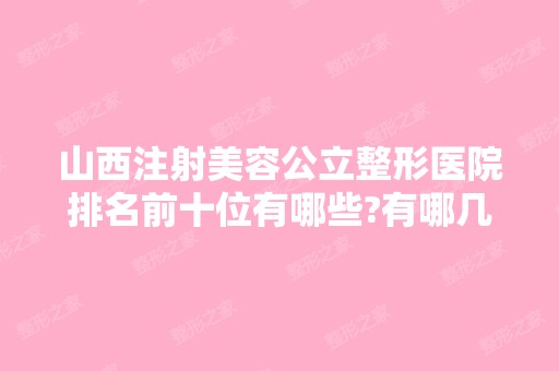 山西注射美容公立整形医院排名前十位有哪些?有哪几家你看中的?