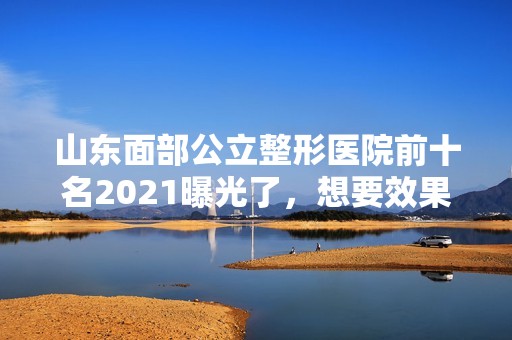 山东面部公立整形医院前十名2024曝光了，想要效果好价格又便宜的立即收藏！