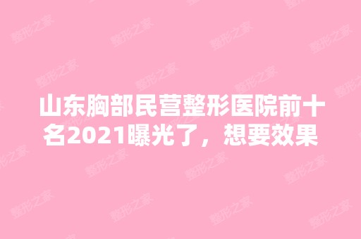 山东胸部民营整形医院前十名2024曝光了，想要效果好价格又便宜的立即收藏！