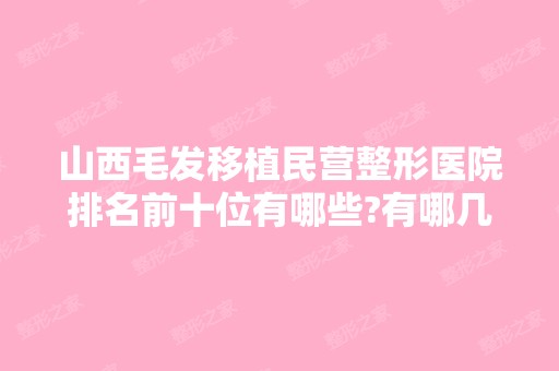 山西毛发移植民营整形医院排名前十位有哪些?有哪几家你看中的?