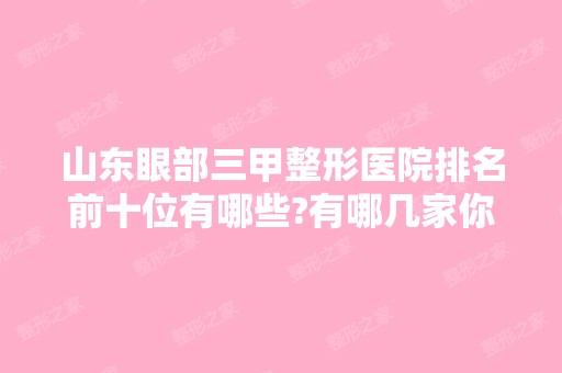 山东眼部三甲整形医院排名前十位有哪些?有哪几家你看中的?