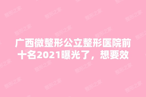 广西微整形公立整形医院前十名2024曝光了，想要效果好价格又便宜的立即收藏