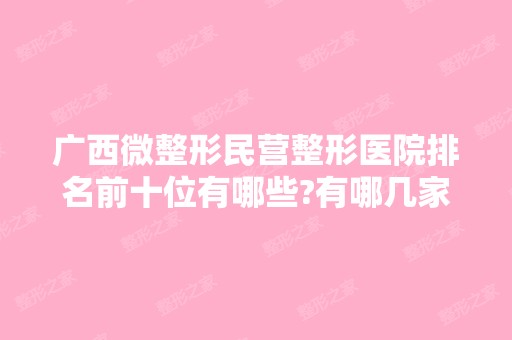 广西微整形民营整形医院排名前十位有哪些?有哪几家你看中的?