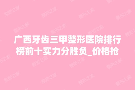 广西牙齿三甲整形医院排行榜前十实力分胜负_价格抢先看