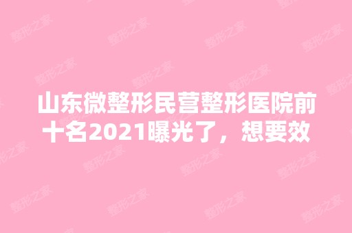 山东微整形民营整形医院前十名2024曝光了，想要效果好价格又便宜的立即收藏