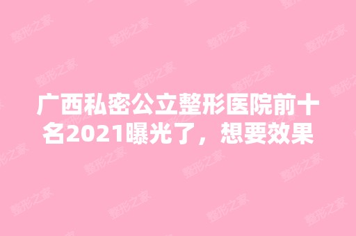 广西私密公立整形医院前十名2024曝光了，想要效果好价格又便宜的立即收藏！