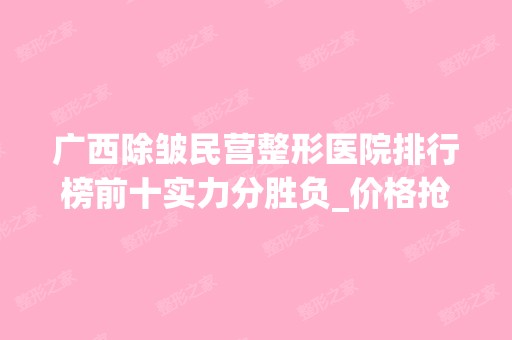 广西除皱民营整形医院排行榜前十实力分胜负_价格抢先看