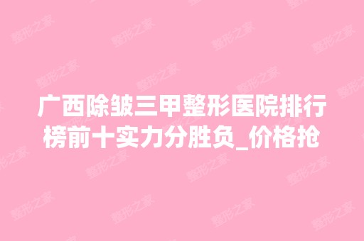 广西除皱三甲整形医院排行榜前十实力分胜负_价格抢先看