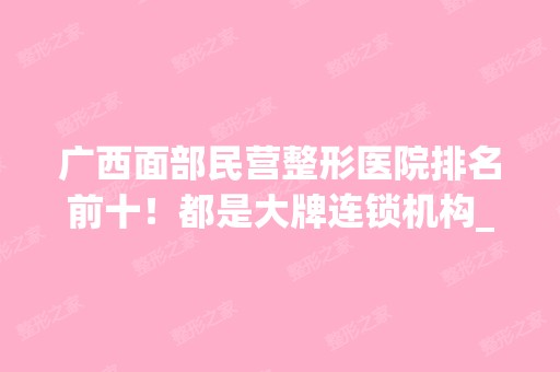 广西面部民营整形医院排名前十！都是大牌连锁机构_价格表2024！