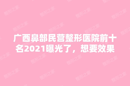 广西鼻部民营整形医院前十名2024曝光了，想要效果好价格又便宜的立即收藏！