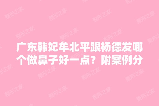 广东韩妃牟北平跟杨德发哪个做鼻子好一点？附案例分析和价格表！