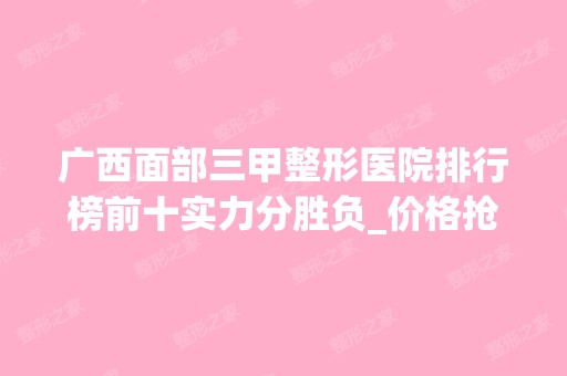 广西面部三甲整形医院排行榜前十实力分胜负_价格抢先看