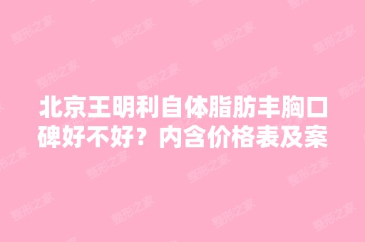 北京王明利自体脂肪丰胸口碑好不好？内含价格表及案例分析