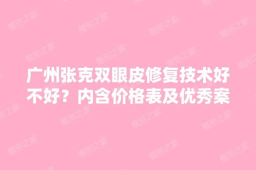 广州张克双眼皮修复技术好不好？内含价格表及优秀案例