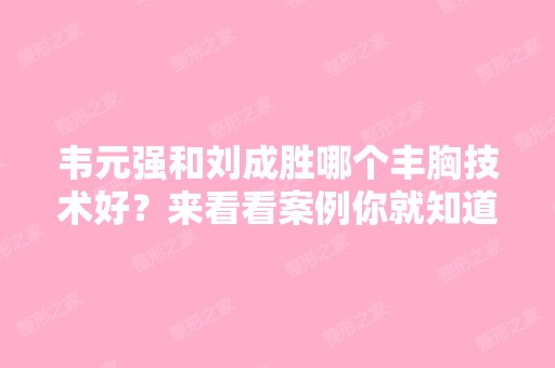 韦元强和刘成胜哪个丰胸技术好？来看看案例你就知道了