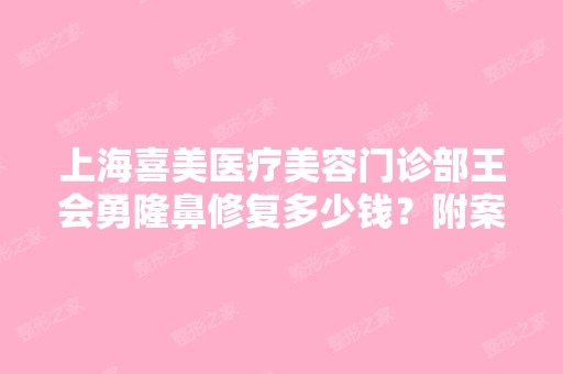 上海喜美医疗美容门诊部王会勇隆鼻修复多少钱？附案例分析和价格表