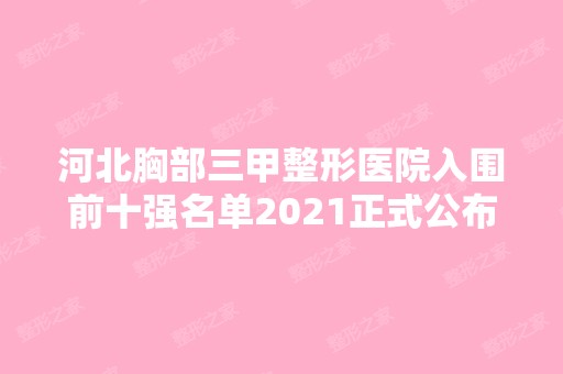 河北胸部三甲整形医院入围前十强名单2024正式公布~