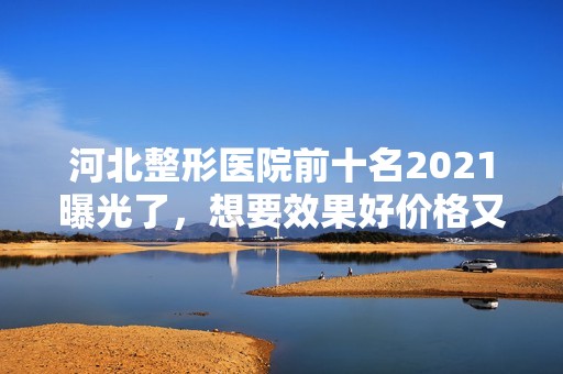 河北整形医院前十名2024曝光了，想要效果好价格又便宜的立即收藏！