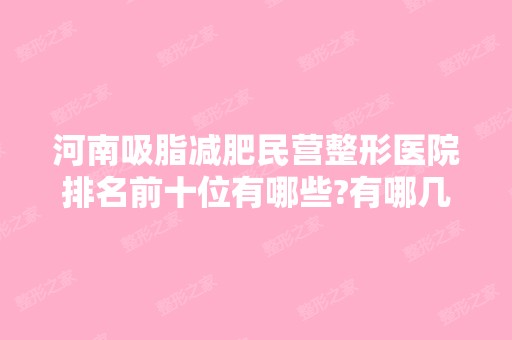 河南吸脂减肥民营整形医院排名前十位有哪些?有哪几家你看中的?