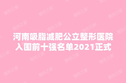 河南吸脂减肥公立整形医院入围前十强名单2024正式公布~