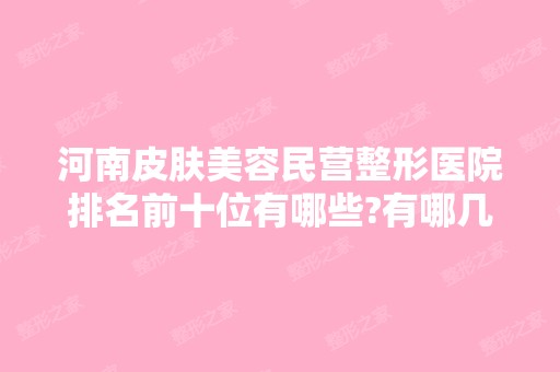 河南皮肤美容民营整形医院排名前十位有哪些?有哪几家你看中的?