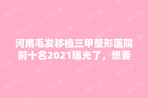 河南毛发移植三甲整形医院前十名2024曝光了，想要效果好价格又便宜的立即收