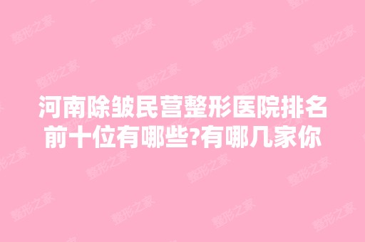 河南除皱民营整形医院排名前十位有哪些?有哪几家你看中的?