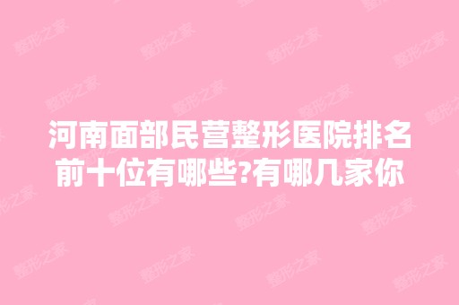 河南面部民营整形医院排名前十位有哪些?有哪几家你看中的?