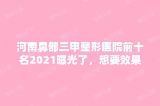 河南鼻部三甲整形医院前十名2024曝光了，想要效果好价格又便宜的立即收藏！