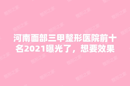 河南面部三甲整形医院前十名2024曝光了，想要效果好价格又便宜的立即收藏！