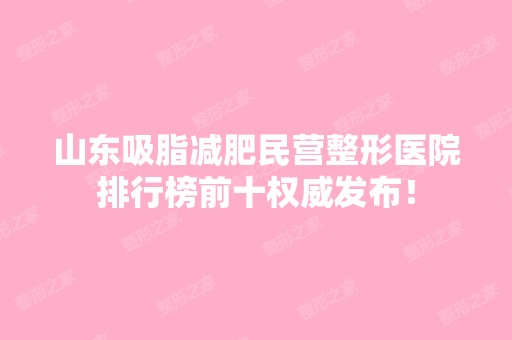 山东吸脂减肥民营整形医院排行榜前十权威发布！