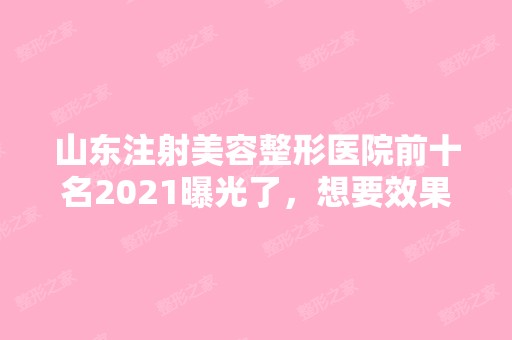 山东注射美容整形医院前十名2024曝光了，想要效果好价格又便宜的立即收藏！