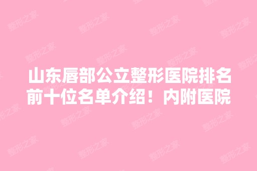 山东唇部公立整形医院排名前十位名单介绍！内附医院详细介绍