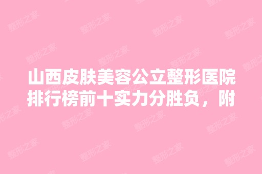 山西皮肤美容公立整形医院排行榜前十实力分胜负，附名单及简介