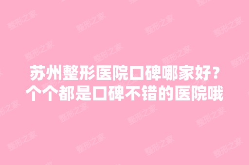 苏州整形医院口碑哪家好？个个都是口碑不错的医院哦