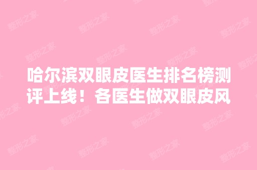 哈尔滨双眼皮医生排名榜测评上线！各医生做双眼皮风格是什么？