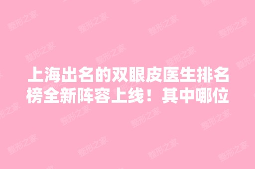 上海出名的双眼皮医生排名榜全新阵容上线！其中哪位医生技术好？