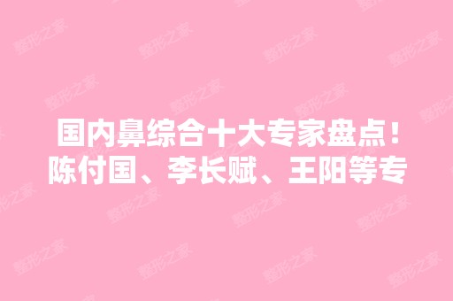 国内鼻综合十大专家盘点！陈付国、李长赋、王阳等专家资质技术大比拼！